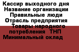 Кассир выходного дня › Название организации ­ Правильные люди › Отрасль предприятия ­ Товары народного потребления (ТНП) › Минимальный оклад ­ 26 000 - Все города Работа » Вакансии   . Башкортостан респ.,Октябрьский г.